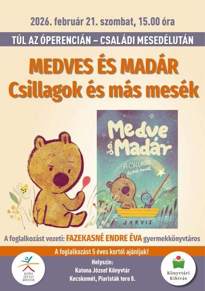 2026. február 21. szombat, 15.00 óra TÚL AZ ÓPERENCIÁN - CSALÁDI MESEDÉLUTÁN MEDVE ÉS MADÁR Csillagok és más mesék A foglalkozást vezeti: FAZEKASNÉ ENDRE ÉVE gyermekkönyvtáros A foglalkozást 5 éves kortól ajánljuk! Helyszín: Katona József Könyvtár Kecskemét, Piaristák tere 8. Könyvtári Kihívás
