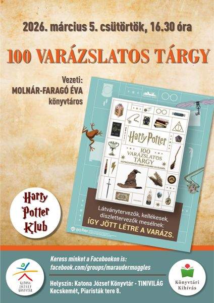 2026. március 5. csütörtök, 16.30 óra 100 VARÁZSLATOS TÁRGY Vezeti: MOLNÁR-FARAGÓ ÉVA könyvtáros Harry Potter Klub Keress minket a Facebookon is: facebook.com/groups/maraudermuggles Helyszín: Katona József Könyvtár - TINIVILÁG Kecskemét, Piaristák tere 8. Könyvtári Kihívás