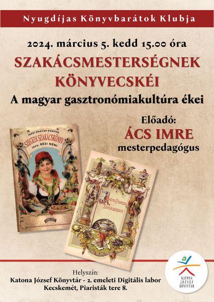 2024. március 5. kedd 15.00 óra Nyugdíjas Könyvbarátok Klubja Szakácsmesterségnek könyvecskéi: a magyar gasztronómiakultúra ékei Előadó: Ács Imre mesterpedagógus