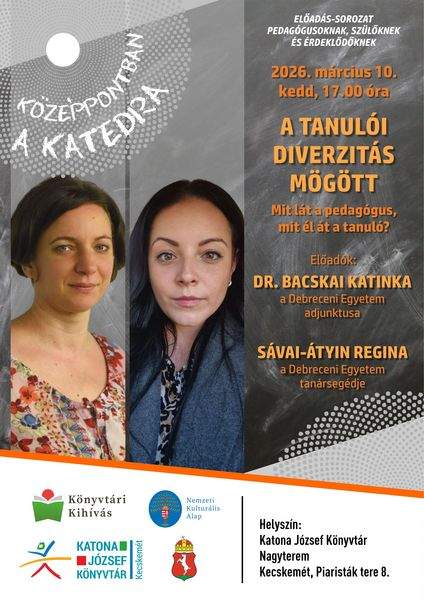 Középpontban a katedra előadás-sorozat pedagógusoknak, szülőknek és érdeklődőknek. 2026. március 10. kedd, 17.00 óra. A tanulói diverzitás mögött. Mit lát a pedagógus, mit él át a tanuló? Előadó: Dr. Bacskai Katinka, a Debreceni Egyetem adjunktusa; Sávai-Átyin Regina, a Debreceni Egyetem tanársegédje. Könyvtári kihívás