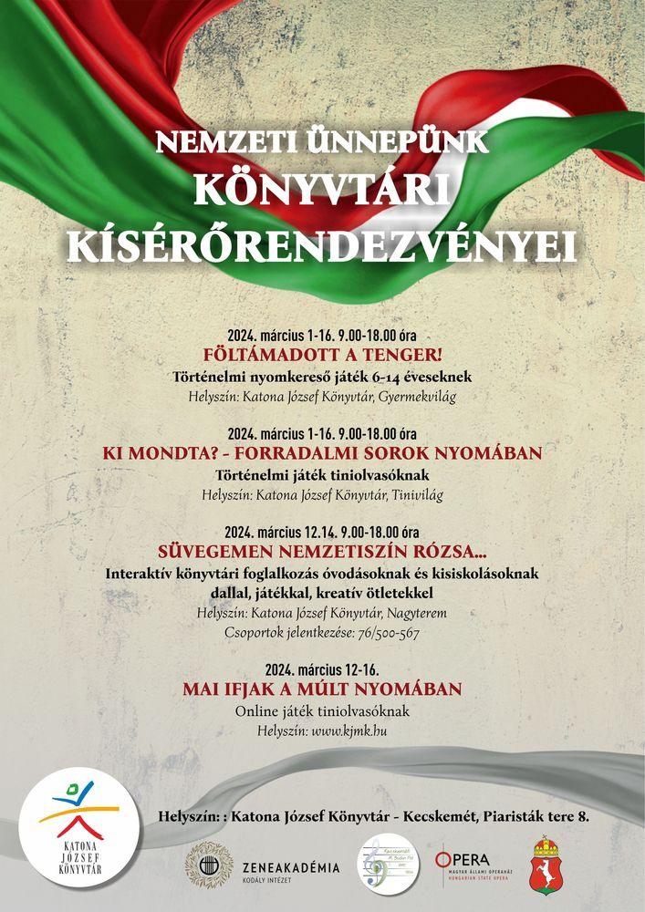 Nemzeti ünnepünk kísérőrendezvényei a Katona József Könyvtárban 2024. március 1-16. 9.00-18.00 Föltámadott a tenger! Történelmi nyomkereső játék 6-14 éveseknek Helyszín: Katona József Könyvtár, Gyermekvilág 2024. március 1-16. 9.00-18.00 Ki mondta? – forradalmi sorok nyomában Történelmi játék tiniolvasóknak Helyszín: Katona József Könyvtár, Tinivilág 2024. március 12-14. 9.00-18.00 óra Süvegemen nemzetiszín rózsa… Interaktív könyvtári foglalkozás óvodásoknak és kisiskolásoknak dallal, játékkal, kreatív ötletekkel Helyszín: Katona József Könyvtár, Gyermekvilág Csoportok jelentkezése: 76-500-567 2024. március 12-16. Mai ifjak a múlt nyomában Online játék tiniolvasóknak Helyszín: www.kjmk.hu