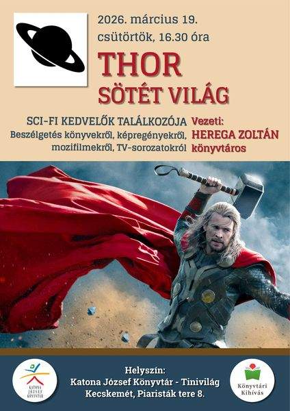 2026.márciusr 19. csütörtök, 16.30 óra. Thor - Sötét világ. Sci-fi kedvelők találkozója Beszélgetés TV-sorozatokról, könyvekről, képregényekről Vezeti: Herega Zoltán könyvtáros Helyszín: Katona József Könyvtár - Tinivilág - Kecskemét, Piaristák tere 8. Könyvtári kihívás