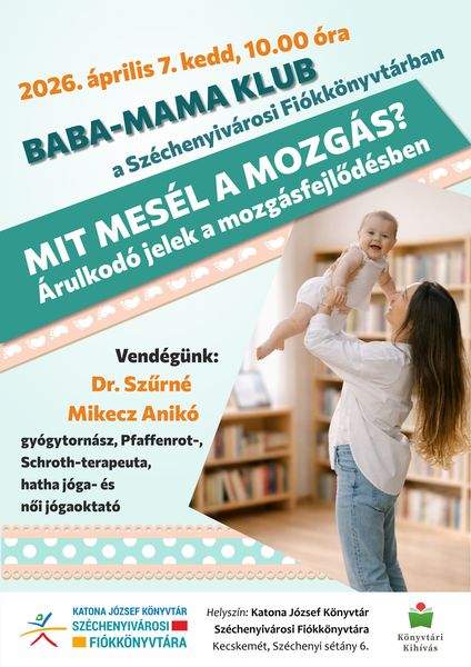 2026. április 7. szerda, 10.00 óra. Baba-mama klub a Széchenyivárosi Fiókkönyvtárban. Mit mesél a mozgás? Árulkodó jelek a mozgásfejlődésben. Vendégünk: Dr. Szűrné Mikecz Anikó gyógytornász, Pfaffenrot-, Schroth-terapeuta, hatha jóga- és női jógaoktató. Könyvtári kihívás