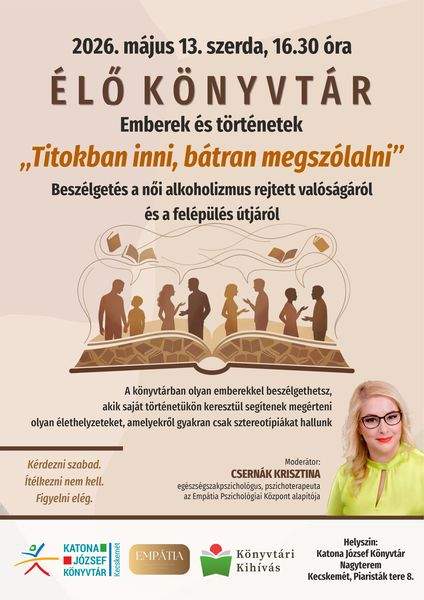 2026. május 13. szerda, 16.30 óra. Élő könyvtár - emberek és történetek. "Titokban inni, bátran megszólalni" beszélgetés a női alkoholizmus rejtett valóságáról és a felépülés útjáról. A könyvtárban olyan emberekkel beszélgethetsz, akik saját történetükön keresztül segítenek megérteni olyan élethelyzeteket, amelyekről gyakran csak sztereotípiákat hallunk. Kérdezni szabad. Ítélkezni nem kell. Figyelni elég. Moderátor: Csernák Krisztina egészségszakpszichológus, pszichoterapeuta, az Empátia Pszichológiai Központ alapítója. Könyvtári kihívás
