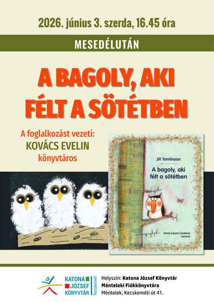 2026. június 3. szerda, 16.45 óra Mesedélután A bagoly, aki félt a sötétben A foglalkozást vezeti: Kovács Evelin könyvtáros Helyszín: Katona József Könyvtár Ménteleki Fiókkönyvtára Méntelek, Kecskeméti út 41.