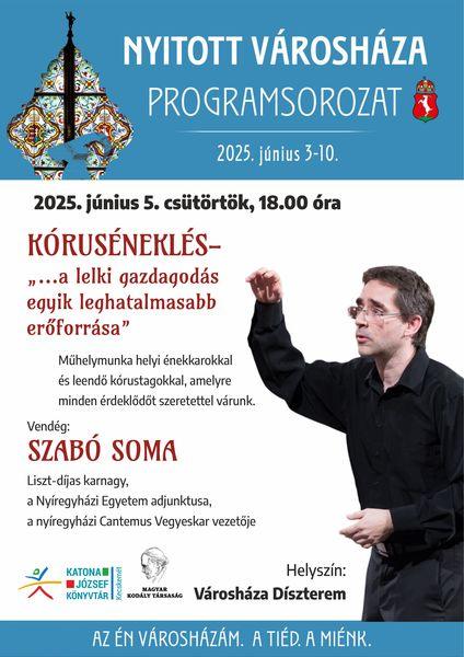 Nyitott városháza programsorozat 2025. június 3-10. 2025. június 5. csütörtök, 18.00 óra Kóruséneklés - "a lelki gazdagodás egyik leghatalmasabb erőforrása" Műhelymunka helyi énekkarokkal és leendő kórustagokkal, amelyre minden érdeklődőt szeretettel várunk. Vendég: Szabó Soma Liszt-díjas karnagy, a Nyíregyházi Egyetem adjunktusa, a nyíregyházi Cantemus Vegyeskar vezetője. Helyszín: Városháza, Díszterem