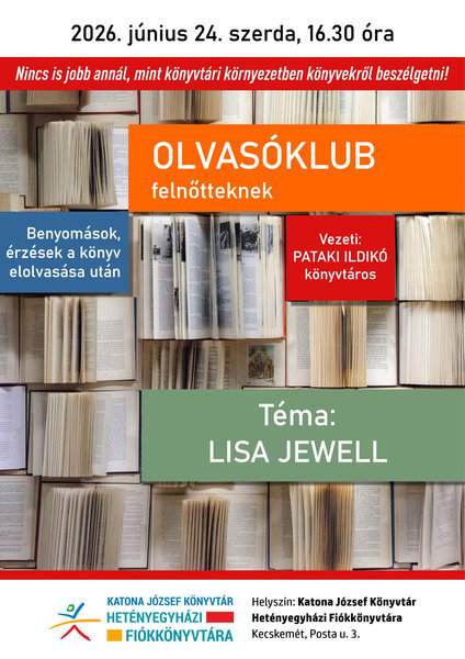 2026. június 24. szerda, 16.30 óra Nincs is jobb annál, mint könyvtári környezetben könyvekről beszélgetni! Olvasóklub felnőtteknek Benyomások, érzések a könyv elolvasása után Vezeti: Pataki Ildikó könyvtáros Téma: Lisa Jewell Helyszín: Katona József Könyvtár Hetényegyházi Fiókkönyvtára Kecskemét, Posta u. 3.
