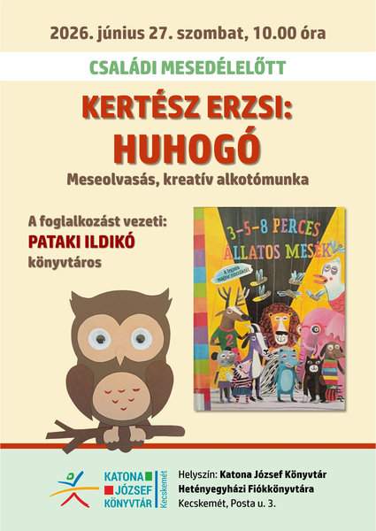 2026. június szombat, 10.00 óra Családi mesedélelőtt Kertész Erzsi: Huhogó Meseolvasás, kreatív alkotómunka A foglalkozást vezeti: Pataki Ildikó könyvtáros Helyszín: Katona József Könyvtár Hetényegyházi Fiókkönyvtára Kecskemét, Posta u. 3.