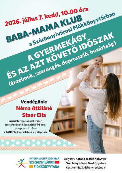 2026. július 7. kedd, 10.00 óra Baba-mama klub a Széchenyivárosi Fiókkönyvtárban A gyermekágy és az azt követő időszak (érzelmek, szorongás, depresszió, bezártság) Vendégünk: Néma Attiláné Staar Ella krízisintervenciós szakember, szülésfelkészítő és szüléskísérő dúla, párkapcsolati tréner, a TANDEM Kapcsolatműhely alapítója. Helyszín: Katona József Könyvtár Széchenyivárosi Fiókkönyvtára Kecskemét, Széchenyi sétány 6.