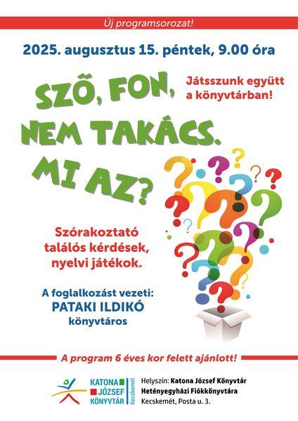 Új programsorozat! 2025. augusztus 15. péntek, 9.00 óra Sző, fon, nem takács. Mi az? Játsszunk együtt a könyvtárban! Szórakoztató találós kérdések, nyelvi játékok. A foglalkozást vezeti: Pataki Ildikó könyvtáros. A program 6 éves kor felett ajánlott!
