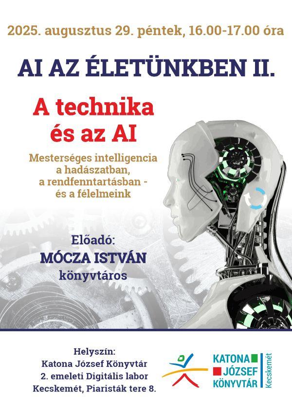 2025. augusztus 29. péntek, 16.00-17.00 óra AI az életünkben II. A technika és az AI Mesterséges intelligencia a hadászatban, a rendfenntartásban - és a félelmeink Előadó: Mócza István könyvtáros Helyszín: Katona József Könyvtár 2. emeleti Digitális Labor Kecskemét, Piaristák tere 8.