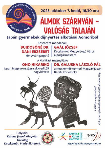 Országos Könyvtári Napok. 2025. október 7. kedd, 16.30 óra. Álmok szárnyán - valóság talaján. Japán gyermekek díjnyertes alkotásai Aomoriból. Köszöntőt mond: Bujdosóné Dr. Dani Erzsébet könyvtárigazgató és Gaál József, Kecskemét Megyei Jogú Város alpolgármestere. A kiállítást megnyitják: Ono Hikariko Japán Magyarországra akkreditált nagykövete, Dr. Galuska László Pál, a Kecskemét-Aomori Magyar-Japán Baráti Kör elnöke. A kiállítás megtekinthető a könyvtár nyitvatartási idejében 2025. október 31-ig.