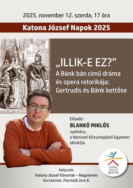 2025. november 12. szerda, 17 óra. Katona József Napok 2025. "Illik-e ez?" A Bánk bán című dráma és opera retorikája: Gertrudis és Bánk kettőse. Előadó: Blankó Miklós nyelvész, a Nemzeti Közszolgálati Egyetem oktatója