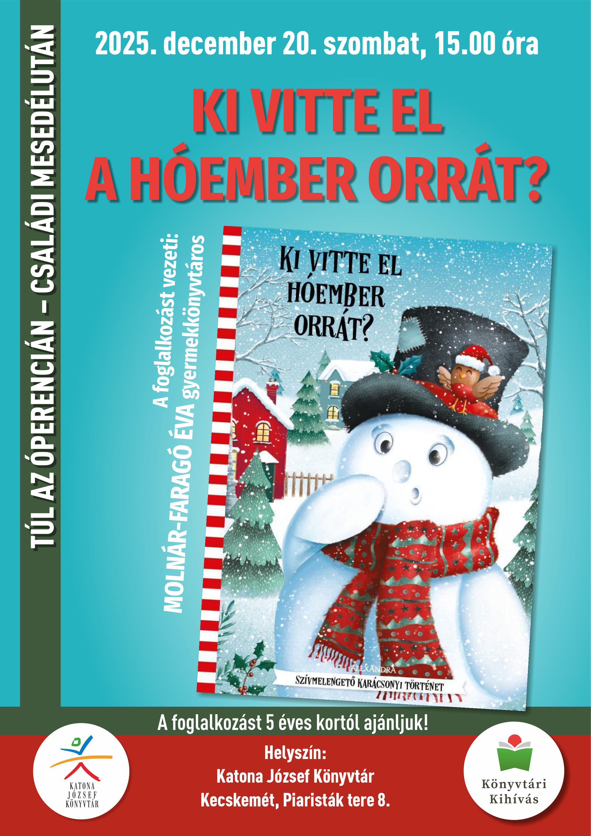 TÚL AZ ÓPERENCIÁN - CSALÁDI MESEDÉLUTÁN 2025. december 20. szombat, 15.00 óra KI VITTE EL A HÓEMBER ORRÁT? A foglalkozást vezeti: MOLNÁR-FARAGÓ ÉVA gyermekkönyvtáros A foglalkozást 5 éves kortól ajánljuk! Helyszín: Katona József Könyvtár Kecskemét, Piaristák tere 8. Könyvtári Kihívás