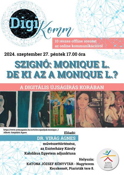 2024. szeptember 27. péntek 17.00 óra DigiKomm 10 részes offline sorozat az online kommunikációról Szignó: Monique L. De ki az a Monique L.? A digitális újságírás korában Előadó: Dr. Virág Ágnes művészettörténész, az Eszterházy Károly Katolikus Egyetem adjunktusa Helyszín: Katona József Könyvtár - Nagyterem - Kecskemét, Piaristák tere 8.