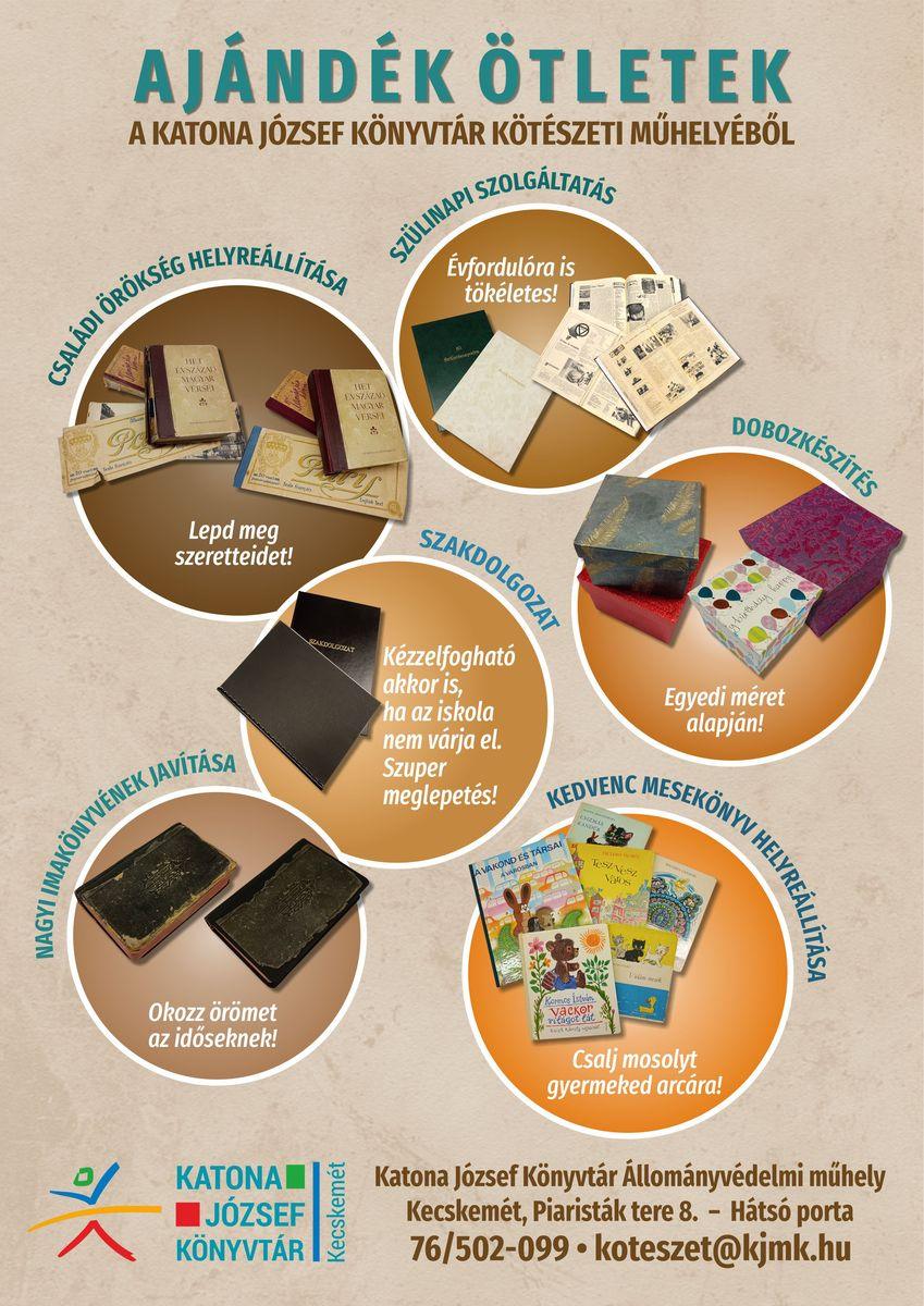 Ajándék ötletek. A Katona József Könyvtár kötészeti műhelyéből. Családi örökség helyreállítása. Lepd meg szeretteidet! Szülinapi szolgáltatás. Évfordulóra is tökéletes! Szakdolgozat. Kézzelfogható akkor is, ha az iskola nem várja el. Szuper meglepetés! Dobozkészítés. Egyedi méret alapján! Nagyi imakönyvének javítása. Okozz örömet az időseknek! Kedvenc mesekönyv helyreállítása. Csalj mosolyt gyermeked arcára!