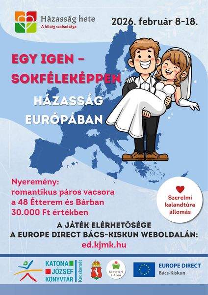 Házasság hete - A hűség szabadsága. 2026. február 8-18. Egy igen - sokféleképpen. Házasság Európában. Nyeremény: romantikus páros vacsora a 48 Étterem és Bárban 30.000 Ft értékben. A játék elérhetősége a Europe Direct Bács-Kiskun weboldalán: ed.kjmk.hu