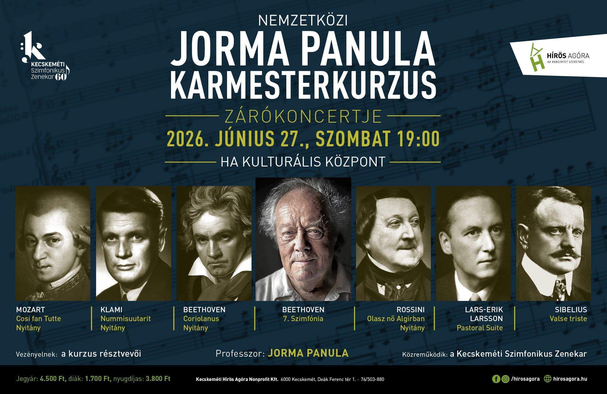 Nemzetközi  Jorma Panula Karmesterkurzus zárókoncertje Időpont: 2026. június 27. szombat 19:00 Helyszín: HA Kulturális Központ Mozart: Cosi fan Tutte nyitány KLAMI : Nummisuutarit nyitány Beethoven : Coriolanus nyitány Beethoven: 7. szimfónia Rossini: Olasz nő Algírban Nyitány Lars-Erik Larsson : Pastoral Suite Sibelius: Valse triste Vezényelnek: a kurzus résztvevői Professzor: Jorma Panula Közreműködik: a Kecskeméti Szimfonikus Zenekar Jegyár: 4.500 ft diák: 1.700 ft nyugdíjas: 3.800 ft