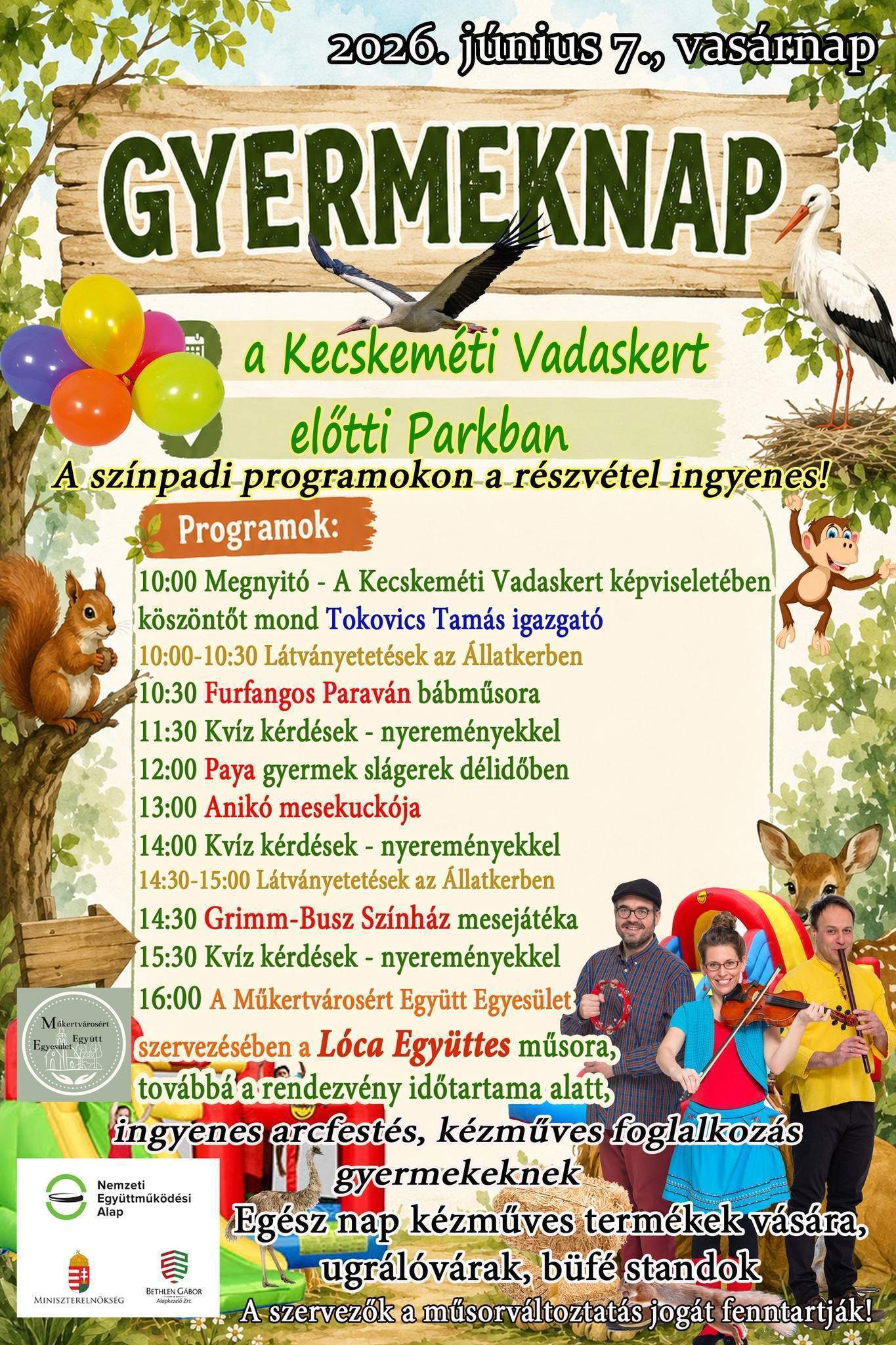 2026. jún.7. vasárnap Gyermeknap a Kecskeméti Vadaskert előtti Parkban A színpadi programokon a részvétel ingyenes! Programok: 10:00 Megnyitó- A Kecskeméti Vadaskert képviseletében köszöntőt mond Tokovics Tamás igazgató 10:00-10:30 Látványetetések az Állatkertben 10:30 Furfangos Paraván bábműsora 11:30 Kvíz kérdések-nyereményekkel 12:00 Paya gyermekslágerek délidőben 13:00 Anikó mesekuckója 14:00 Kvíz kérdések -nyereményekkel 14:30-15:00 Látványetetések az Állatkertben 14:30 Grimm-Busz Színház mesejátéka 15:30 Kvíz kérdések -nyereményekkel 16:00 A Műkertvárosért Együtt Egyesület szervezésében a Lóca Együttes műsora , továbbá a rendezvény időtartama alatt, ingyenes arcfestés , kézműves foglalkozás gyermekeknek Egész nap kézműves termékek vására, ugrálóvárak , büfé standok A szervezők a műsorváltoztatás jogát fenntartják!