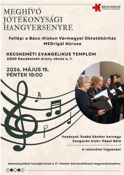 Meghívó jótékonysági hangversenyre Fellép: a Bács-kiskun Vármegyei Oktatókórház MEDrigál kórusa Kecskeméti evangélikus templom 6000, Kecskemét, Arany János u.1. 2026. május 15. péntek18:00 Vezényel: Szabó Sándor karnagy zongorán kísér: Pápai Béla A részvétel ingyenes! Adományaikkal hozzájárulnak a 17. Vándor Kórustalálkozó megrendezéséhez.