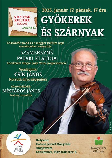 A magyar kultúra napja január 22. 2025. január 17. péntek 17 óra Gyökerek és szárnyak Köszöntőt mond és a magyar kultúra napi eseményeket megnyitja: Szemereyné Pataki Klaudia Kecskemét Megyei Jogú Város polgármestere Vendégünk: Csík János Kossuth-díjas népzenész Közreműködik: Mészáros János brácsa, trombita Helyszín: Nagyterem