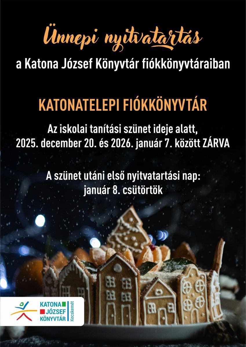 Ünnepi nyitvatartás a Katona József Könyvtár fiókkönyvtáraiban. Katonatelepi Fiókkönyvtár. Az iskolai tanítási szünet ideje alatt, 2025. december 20. és 2026. január 7. között ZÁRVA. A szünet utáni eső nyitvatartási nap: január 8. csütörtök.
