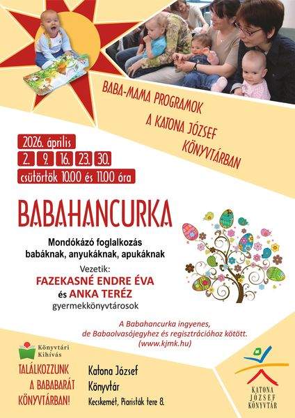2026. április 2., 9., 16., 23., 30. csütörtök, 10.00 és 11.00 óra Babahancurka mondókázó foglalkozás babáknak, anyukáknak, apukáknak Baba-mama programok a Katona József Könyvtárban Vezeti: Fazekasné Endre Éva gyermekkönyvtárosok. A Babahancurka ingyenes, de Babaolvasójegyhez és regisztrációhoz kötött. (www.kjmk.hu) Könyvtári kihívás