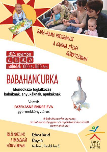 2025. november 6., 13., 20., 27. csütörtök, 10.00 és 11.00 óra Babahancurka mondókázó foglalkozás babáknak, anyukáknak, apukáknak Baba-mama programok a Katona József Könyvtárban Vezeti: Fazekasné Endre Éva gyermekkönyvtáros A Babahancurka ingyenes, de Babaolvasójegyhez és regisztrációhoz kötött. (www.kjmk.hu)