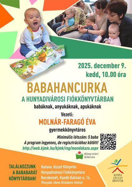 2025. december 9. kedd, 10.00 óra Babahancurka a Hunyadivárosi Fiókkönyvtárban babáknak, anyukáknak, apukáknak Vezeti: Molnár-Faragó Éva gyermekkönyvtáros Minimális létszám: 5 baba A program ingyenes, de regisztrációhoz kötött! http://web.kjmk.hu/kjmk/reg/mondokazo.aspx Találkozzunk a bababarát könyvtárban! Katona József Könyvtár Hunyadivárosi Fiókkönyvtára - Kecskemét, Kandó Kálmán u. 14. (Hunyadi János Általános Iskola)