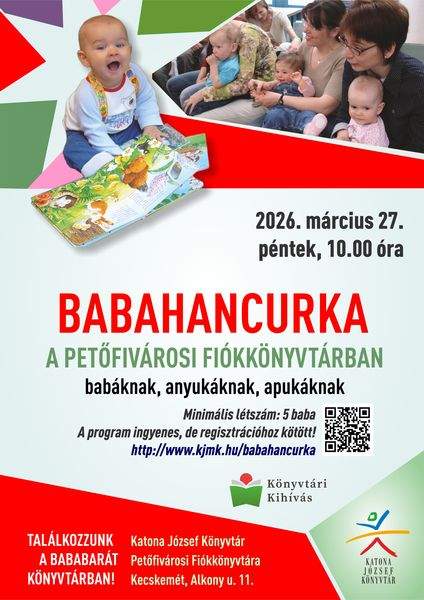 2026. március. péntek, 10.00 óra Babahancurka a Petőfivárosi Fiókkönyvtárban babáknak, anyukáknak, apukáknak. Minimális létszám: 5 baba A program ingyenes, de regisztrációhoz kötött! http://web.kjmk.hu/kjmk/reg/mondokazo.aspx Találkozzunk a bababarát könyvtárban! Katona József Könyvtár Petőfivárosi Fiókkönyvtára - Kecskemét, Alkony u. 11. Könyvtári kihívás
