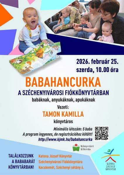 2026. február 25. szerda, 10.00 óra. Babahancurka a Széchenyivárosi Fiókkönyvtárban babáknak, anyukáknak, apukáknak. Vezeti: Tamon Kamilla könyvtáros Minimális létszám: 5 baba A program ingyenes, de regisztrációhoz kötött! http://web.kjmk.hu/kjmk/reg/mondokazo.aspx Találkozzunk a bababarát könyvtárban! Katona József Könyvtár Széchenyiváros Fiókkönyvtára - Kecskemét, Széchenyi sétány 6. Könyvtári kihívás