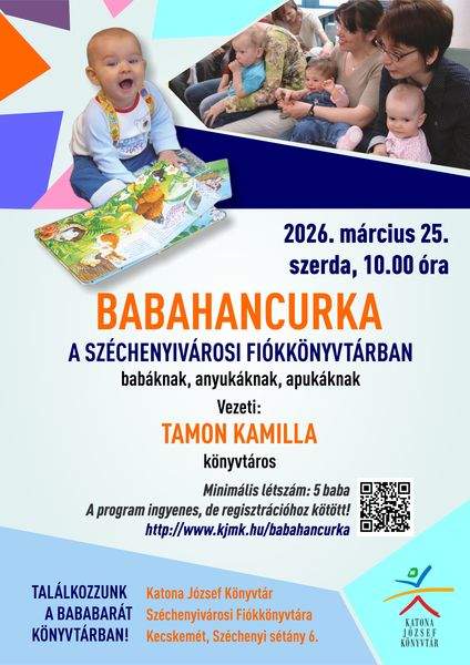 2026. március 25. szerda, 10.00 óra. Babahancurka a Széchenyivárosi Fiókkönyvtárban babáknak, anyukáknak, apukáknak. Vezeti: Tamon Kamilla könyvtáros Minimális létszám: 5 baba A program ingyenes, de regisztrációhoz kötött! http://web.kjmk.hu/kjmk/reg/mondokazo.aspx Találkozzunk a bababarát könyvtárban! Katona József Könyvtár Széchenyiváros Fiókkönyvtára - Kecskemét, Széchenyi sétány 6. Könyvtári kihívás