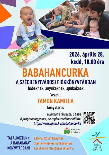 2026. április 28. szerda, 10.00 óra. Babahancurka a Széchenyivárosi Fiókkönyvtárban babáknak, anyukáknak, apukáknak. Vezeti: Tamon Kamilla könyvtáros Minimális létszám: 5 baba A program ingyenes, de regisztrációhoz kötött! http://web.kjmk.hu/kjmk/reg/mondokazo.aspx Találkozzunk a bababarát könyvtárban! Katona József Könyvtár Széchenyiváros Fiókkönyvtára - Kecskemét, Széchenyi sétány 6. Könyvtári kihívás