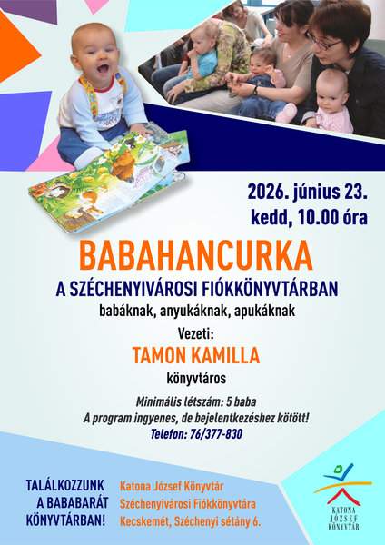 2026. június 23. kedd, 10.00 óra Babahancurka a Széchenyivárosi Fiókkönyvtárban babáknak, anyukáknak, apukáknak Vezeti: Tamon Kamilla könyvtáros Minimális létszám: 5 baba A program ingyenes, de bejelentkezéshez kötött! Telefon: 76/377-830 Találkozzunk a bababarát könyvtárban! Helyszín: Katona József Könyvtár Széchenyivárosi Fiókkönyvtára Kecskemét, Széchenyi sétány 6.