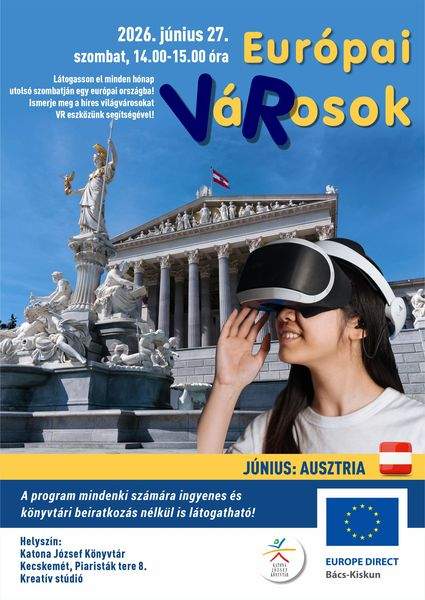2026. június 27. szombat, 14.00-15.00 óra. Európai VáRosok. Június: Ausztria. Látogasson el minden hónap utolsó szombatján egy európai országba! Ismerje meg a híres világvárosokat, valamint azok történetét VR eszközünk segítségével! A program mindenki számára ingyenes és könyvtári beiratkozás nélkül is látogatható! Helyszín: Katona József Könyvtár Kecskemét, Piaristák tere 8. Kreatív stúdió Europe Direct Bács-Kiskun. Könyvtári kihívás