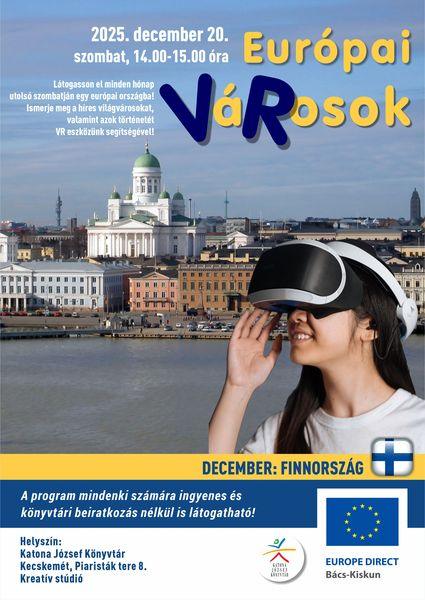 2025. december 20. szombat, 14.00-15.00 óra. Európai VáRosok. December: Finnország. Látogasson el minden hónap utolsó szombatján egy európai országba! Ismerje meg a híres világvárosokat, valamint azok történetét VR eszközünk segítségével! A program mindenki számára ingyenes és könyvtári beiratkozás nélkül is látogatható! Helyszín: Katona József Könyvtár Kecskemét, Piaristák tere 8. Kreatív stúdió Europe Direct Bács-Kiskun