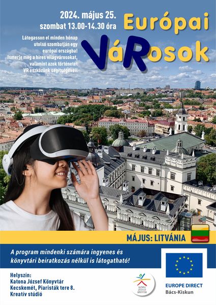 2024. május 25. szombat 13.00-14.30 óra Európai VáRosok - virtuális Európa Látogasson el minden hónap utolsó szombatján egy európai városba! Ismerje meg a híres világvárosokat, valamint azok történetét VR eszközünk segítségével! Május: Litvánia A program mindenki számára ingyenes és könyvtári beiratkozás nélkül is látogatható!