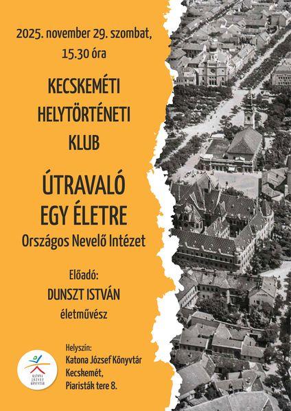 2025. november 29. szombat, 15.30 óra Kecskeméti Helytörténeti Klub. Útravaló egy életre. Országos Nevelő Intézet. Előadó: Dunszt István életművész. Helyszín: Katona József Könyvtár - Kecskemét, Piaristák tere 8.
