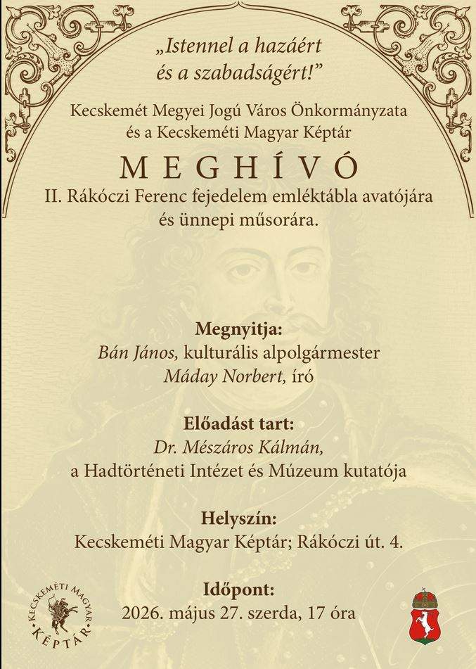 "Istennel a hazáért és a szabadságért!" Kecskemét Megyei Jogú Város Önkormányzata és a Kecskeméti Magyar Képtár MEGHÍVÓ II. Rákóczi Ferenc fejedelem emléktábla avatójára és ünnepi műsorára. Megnyitja: Bán János kulturális alpolgármester Máday Norbert , író Előadást tart: Dr.Mészáros Kálmán, a Hadtörténeti Intézet és Múzeum kutatója Helyszín: Kecskeméti Magyar Képtár, Rákóczi út 4. Időpont: 2026. május 27. szerda, 17 óra