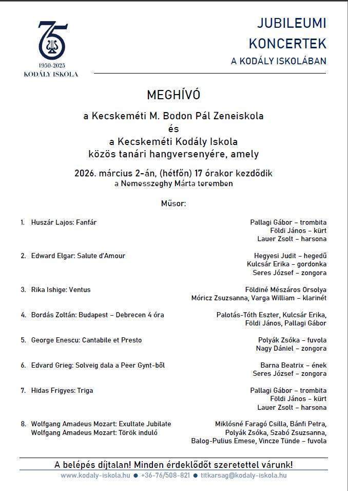 MEGHÍVÓ a Kecskeméti M. Bodon Pál Zeneiskola és a Kecskeméti Kodály Iskolaközös tanári hangversenyére, amely 2026. március 2-án, (hétfőn) 17 órakor kezdődik a Nemesszeghy Márta teremben Műsor: Huszár Lajos: Fanfár Pallagi Gábor – trombita Földi János – kürt Lauer Zsolt – harsona Edward Elgar: Salute d’Amour Hegyesi Judit – hegedű Kulcsár Erika – gordonka Seres József – zongora Rika Ishige: Ventus Földiné Mészáros Orsolya Móricz Zsuzsanna, Varga William – klarinét Bordás Zoltán: Budapest – Debrecen 4 óra Palotás-Tóth Eszter, Kulcsár Erika, Földi János, Pallagi Gábor George Enescu: Cantabile et Presto Polyák Zsóka – fuvola Nagy Dániel – zongora Edvard Grieg: Solveig dala a Peer Gynt-ből Barna Beatrix – ének Seres József – zongora Hidas Frigyes: Triga Pallagi Gábor – trombita Földi János – kürt Lauer Zsolt – harsona Wolfgang Amadeus Mozart: Exultate Jubilate Miklósné Faragó Csilla, Bánfi Petra Wolfgang Amadeus Mozart: Török induló Polyák Zsóka, Szabó Zsuzsanna, Balog-Pulius Emese, Vincze Tünde – fuvola