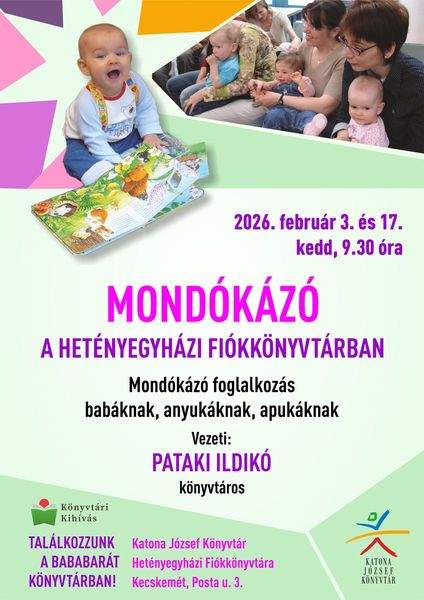2026. február 3. és 17. kedd, 9.30 óra. Mondókázó a Hetényegyházi Fiókkönyvtárban Mondókázó foglalkozás babáknak, anyukáknak, apukáknak Vezeti: Pataki Ildikó könyvtáros Találkozzunk a bababarát könyvtárban! Katona József Könyvtár Hetényegyházi Fiókkönyvtára (Kecskemét, Posta utca 3.) Könyvtári kihívás