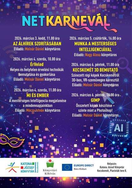 Net karnevál. 2026. március 3. kedd, 11.00 óra. Az álhírek szorításában. Előadó: Molnár Dániel könyvtáros. 2026. március 4. szerda, 10.00 óra. ÉrVeled. Helyes és helytelen érvelési technikák bemutatása és gyakorlása. Előadó: Molnár Dániel könyvtáros. 2026. március 4. szerda, 11.00 óra. MI és ember. A mesterséges intelligencia megjelenése a mindennapjainkban. Előadó: Mócza István könyvtáros. 2026. március 5. csütörtök, 16.00 óra. Munka a mesterséges intelligenciával. Előadó: Nagy Alexa könyvtáros. 2026. március 6. péntek, 11.00 óra. Kecskemét 3D bemutató. Színezett régi képek Kecskemétről 3D-ben, VR-szemüvegen keresztül. Előadó: Molnár Dániel könyvtáros. 2026. március 6. péntek, 16.30 óra. GIMP. Összetett képek készítése - szinte mint a Photoshop! Előadó: Molnár Dániel könyvtáros. Könyvtári kihívás
