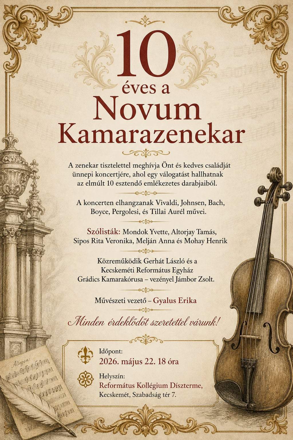 10 éves a Novum Kamarazenekar A zenekar tisztelettel meghívja Önt és kedves családját ünnepi koncertjére , ahol egy válogatást hallhatnak az elmúlt 10 esztendő emlékezetes darabjaiból. A koncerten elhangzanak Vivaldi, Johnsen, Bach, Boyce, Pergolesi, és Tillai Aurél művei. Szólisták: Mondok Yvette Altorjay Tamás Sipos Rita Veronika Melján Anna  Mohay Henrik Közreműködik:  Gerhát László és a Kecskeméti Református Egyház Grádics Kamarakórusa vezényel: Jámbor Zsolt Művészeti vezető: Gyalus Erika Időpont: 2026. május 22. 18 óra Helyszín: Református Kollégium díszterme, Kecskemét , Szabadság tér 7.