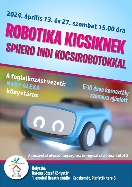 2024. április 13. és 27. szombat 15.00 óra Robotika kicsiknek Sphero INDI kocsirobotokkal A foglalkozást vezeti: Nagy Alexa könyvtáros 5-10 éves korosztály számára ajánlott A részvétel olvasói tagsághoz és regisztrációhoz kötött!