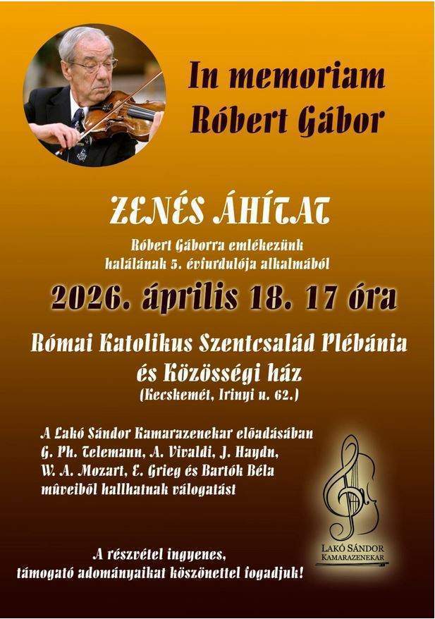 In memorian Róbert Gábor Zenés áhítat  Róbert Gáborra emlékezünk halálának 5.évfordulója alkalmából Római Katolikus Szentcsalád Plébánia és Közösségi Ház (Kecsemét, Irinyi út 62.) A Lakó Sándor Kamarazenekar előadásában  G.Ph. Telemann, A.Vivaldi, J.Haydn, W.A.Mozart, E.Grieg és Bartók Béla műveiből hallhatnak válogatást A részvétel ingyenes , támogató adományaikat köszönettel fogadjuk.